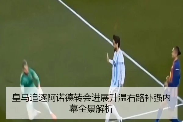 皇马追逐阿诺德转会进展升温右路补强内幕全景解析